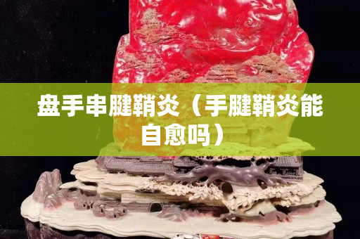 盘手串腱鞘炎（手腱鞘炎能自愈吗）