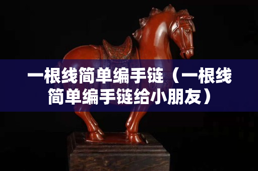 一根线简单编手链（一根线简单编手链给小朋友）