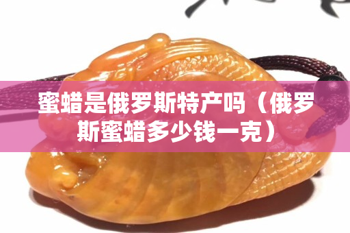 蜜蜡是俄罗斯特产吗（俄罗斯蜜蜡多少钱一克）