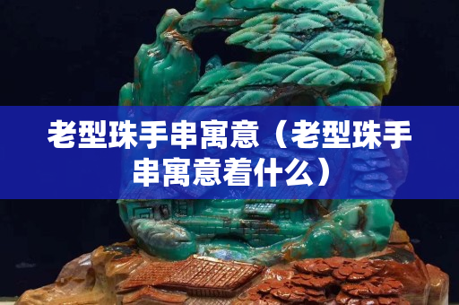 老型珠手串寓意（老型珠手串寓意着什么）
