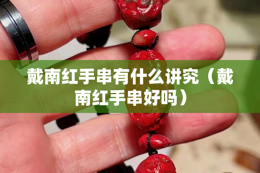戴南红手串有什么讲究（戴南红手串好吗）