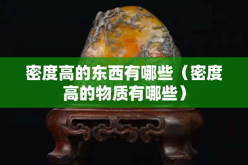 密度高的东西有哪些（密度高的物质有哪些）