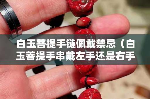 白玉菩提手链佩戴禁忌（白玉菩提手串戴左手还是右手）
