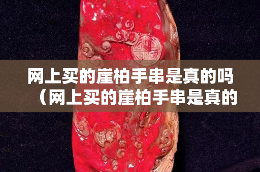 网上买的崖柏手串是真的吗（网上买的崖柏手串是真的吗安全吗）