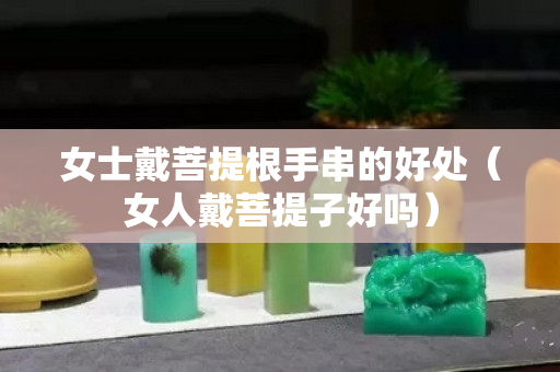 女士戴菩提根手串的好处（女人戴菩提子好吗）