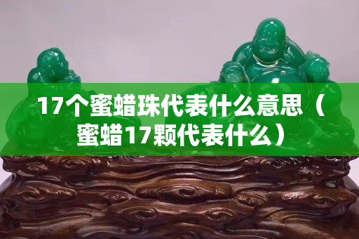 17个蜜蜡珠代表什么意思（蜜蜡17颗代表什么）