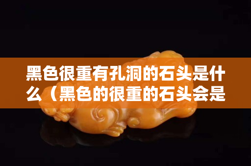 黑色很重有孔洞的石头是什么（黑色的很重的石头会是什么矿）