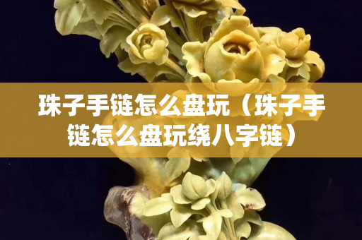 珠子手链怎么盘玩（珠子手链怎么盘玩绕八字链）