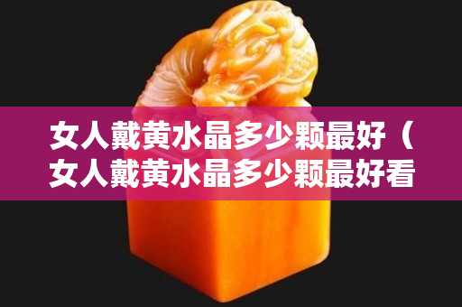 女人戴黄水晶多少颗最好（女人戴黄水晶多少颗最好看）