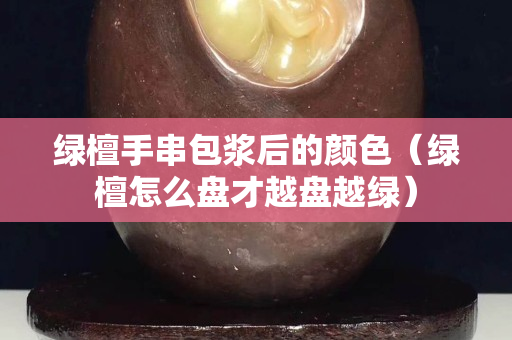 绿檀手串包浆后的颜色（绿檀怎么盘才越盘越绿）