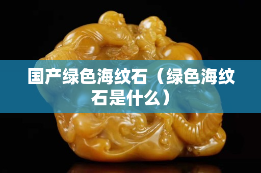 国产绿色海纹石（绿色海纹石是什么）