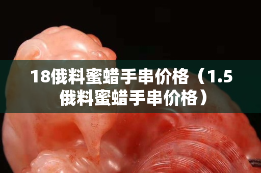 18俄料蜜蜡手串价格（1.5 俄料蜜蜡手串价格）