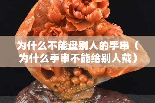 为什么不能盘别人的手串（为什么手串不能给别人戴）