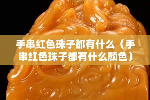手串红色珠子都有什么（手串红色珠子都有什么颜色）