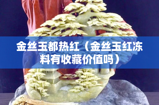 金丝玉都热红（金丝玉红冻料有收藏价值吗）