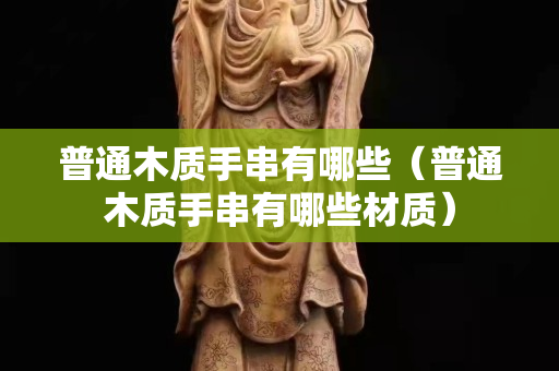 普通木质手串有哪些（普通木质手串有哪些材质）