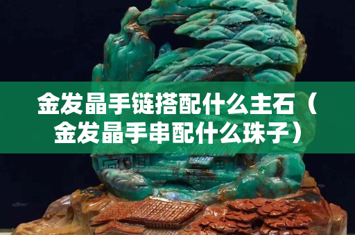 金发晶手链搭配什么主石（金发晶手串配什么珠子）