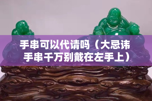 手串可以代请吗（大忌讳 手串千万别戴在左手上）