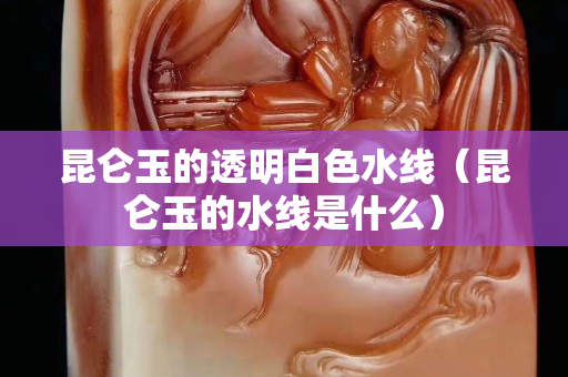 昆仑玉的透明白色水线（昆仑玉的水线是什么）