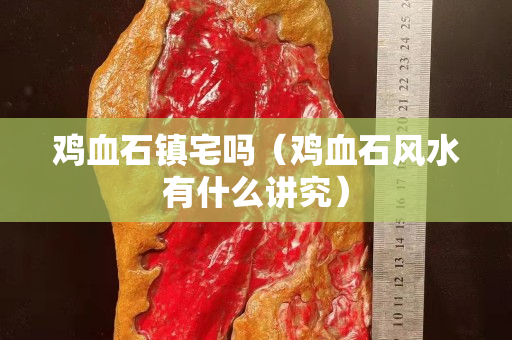 鸡血石镇宅吗（鸡血石风水有什么讲究）