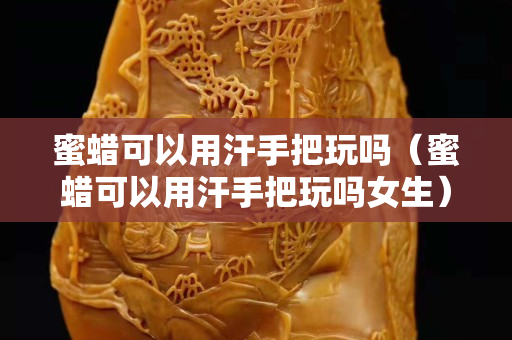 蜜蜡可以用汗手把玩吗（蜜蜡可以用汗手把玩吗女生）