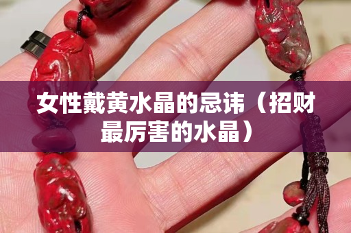 女性戴黄水晶的忌讳（招财最厉害的水晶）