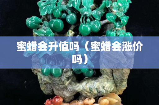 蜜蜡会升值吗（蜜蜡会涨价吗）