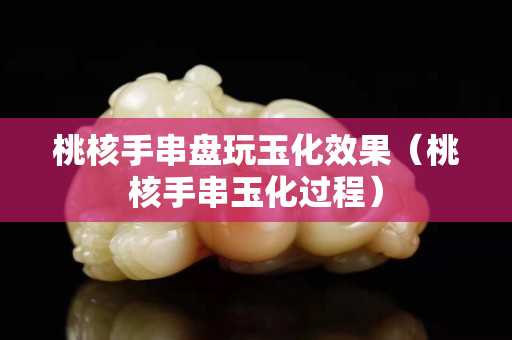 桃核手串盘玩玉化效果（桃核手串玉化过程）