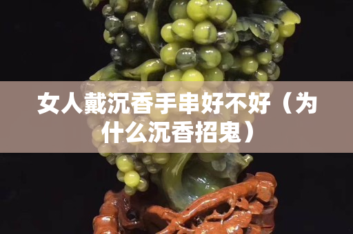 女人戴沉香手串好不好（为什么沉香招鬼）