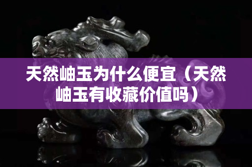 天然岫玉为什么便宜（天然岫玉有收藏价值吗）