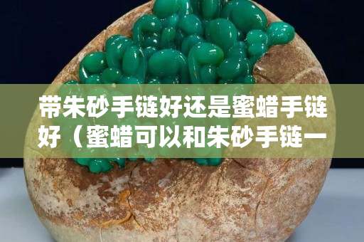 带朱砂手链好还是蜜蜡手链好（蜜蜡可以和朱砂手链一样叠戴吗）