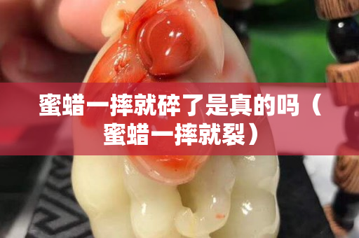 蜜蜡一摔就碎了是真的吗（蜜蜡一摔就裂）