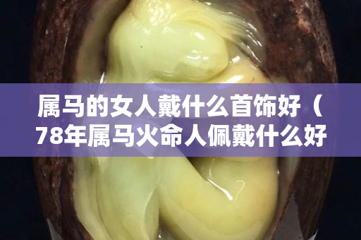 属马的女人戴什么首饰好（78年属马火命人佩戴什么好）