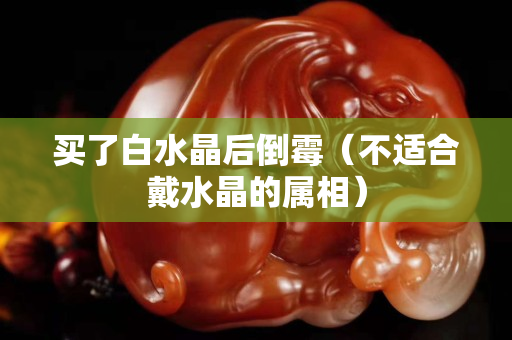 买了白水晶后倒霉（不适合戴水晶的属相）