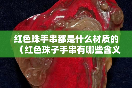 红色珠手串都是什么材质的（红色珠子手串有哪些含义）