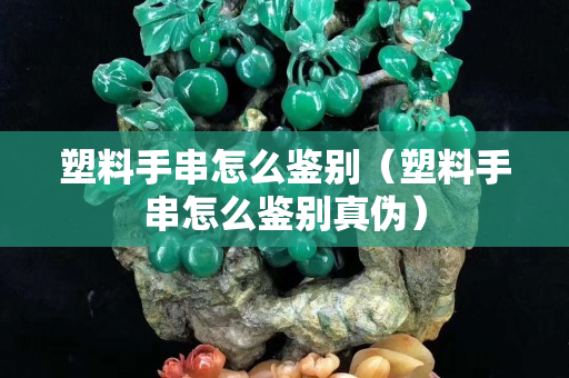 塑料手串怎么鉴别（塑料手串怎么鉴别真伪）