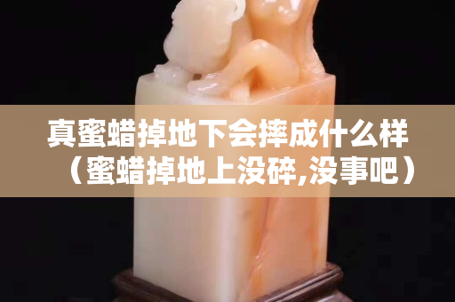 真蜜蜡掉地下会摔成什么样（蜜蜡掉地上没碎,没事吧）