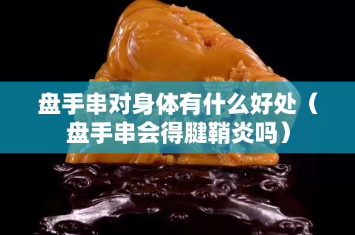 盘手串对身体有什么好处（盘手串会得腱鞘炎吗）