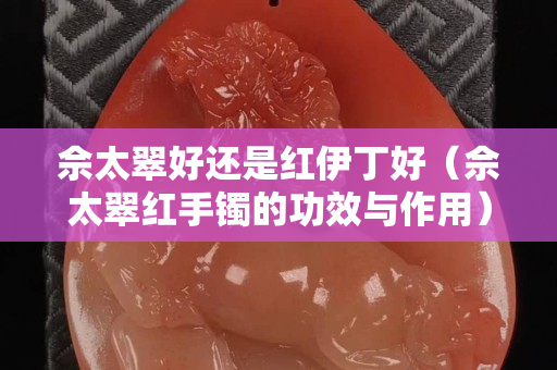 佘太翠好还是红伊丁好（佘太翠红手镯的功效与作用）