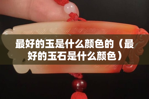 最好的玉是什么颜色的（最好的玉石是什么颜色）