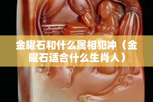 金曜石和什么属相犯冲（金曜石适合什么生肖人）