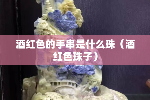 酒红色的手串是什么珠（酒红色珠子）