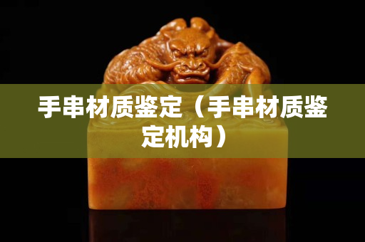 手串材质鉴定（手串材质鉴定机构）