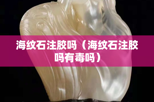海纹石注胶吗（海纹石注胶吗有毒吗）