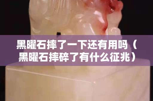 黑曜石摔了一下还有用吗（黑曜石摔碎了有什么征兆）