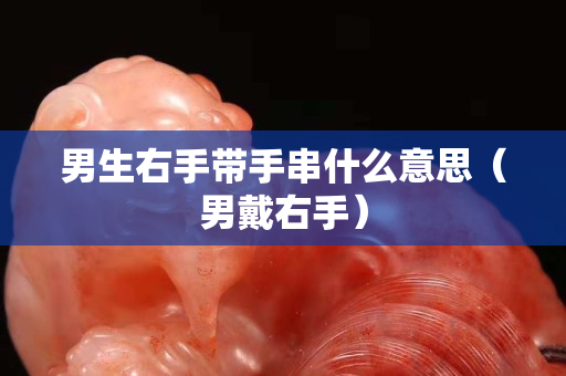 男生右手带手串什么意思（男戴右手）