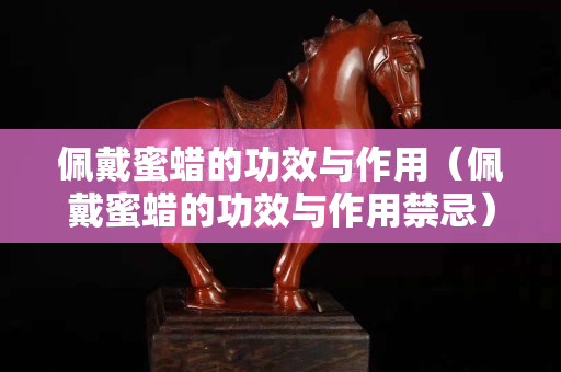 佩戴蜜蜡的功效与作用（佩戴蜜蜡的功效与作用禁忌）