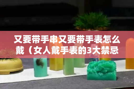 又要带手串又要带手表怎么戴（女人戴手表的3大禁忌）