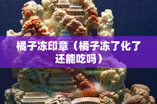 橘子冻印章（橘子冻了化了还能吃吗）