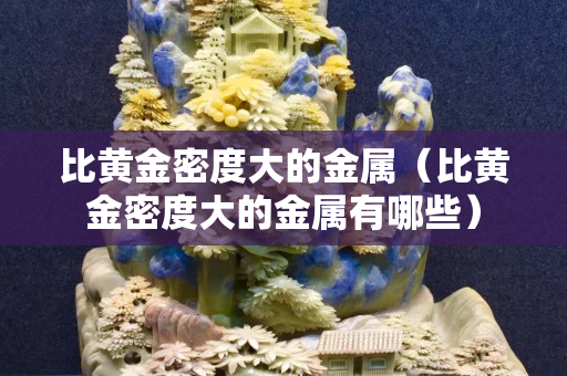 比黄金密度大的金属（比黄金密度大的金属有哪些）